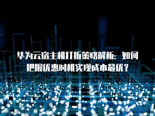 华为云宿主机打折策略解析:如何把握优惠时机实现成本最优?
