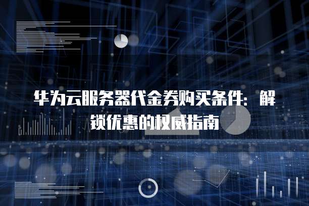 华为云服务器代金券购买条件:解锁优惠的权威指南