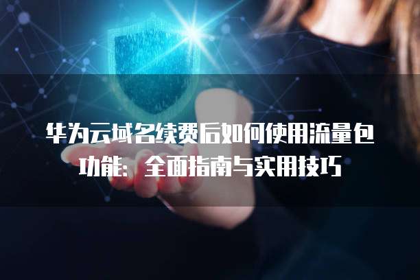 华为云域名续费后如何使用流量包功能:全面指南与实用技巧