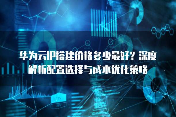 华为云IP搭建价格多少最好?深度解析配置选择与成本优化策略