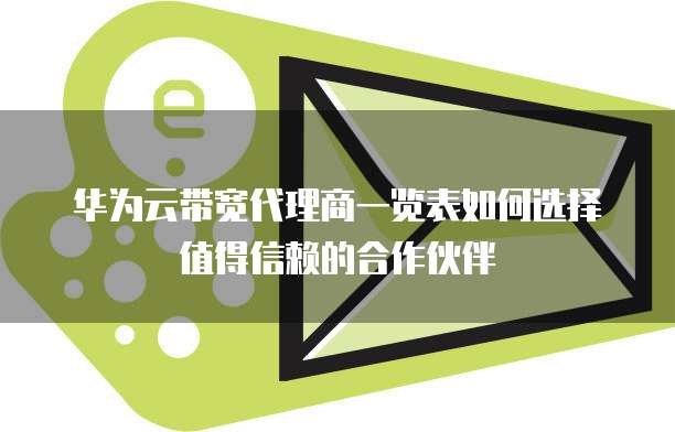 华为云带宽代理商一览表如何选择值得信赖的合作伙伴