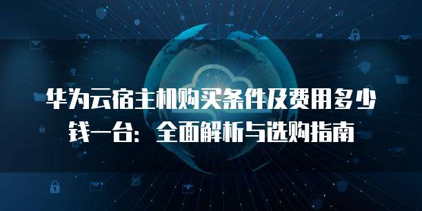 华为云宿主机购买条件及费用多少钱一台:全面解析与选购指南