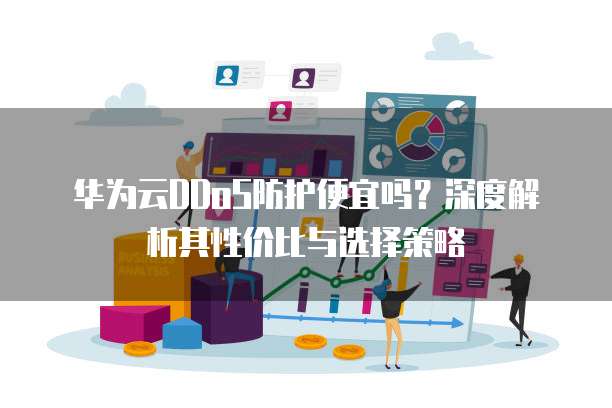 华为云DDoS防护便宜吗?深度解析其性价比与选择策略