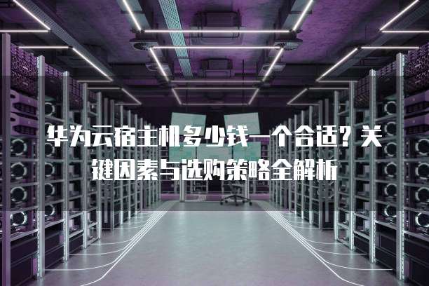 华为云宿主机多少钱一个合适?关键因素与选购策略全解析