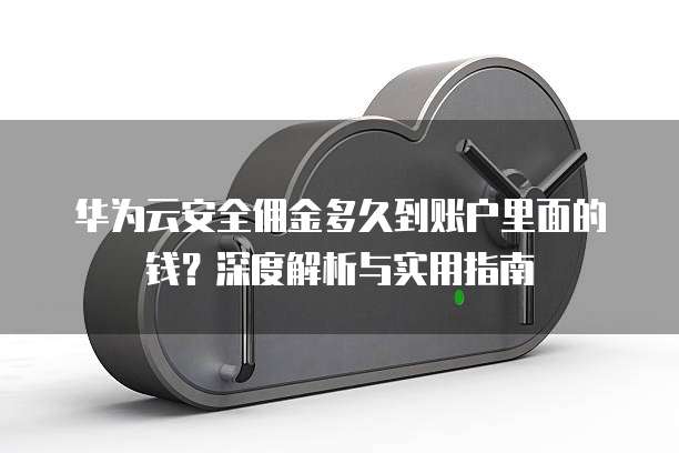 华为云安全佣金多久到账户里面的钱?深度解析与实用指南