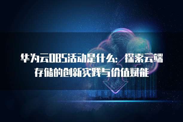 华为云OBS活动是什么：探索云端存储的创新实践与价值赋能