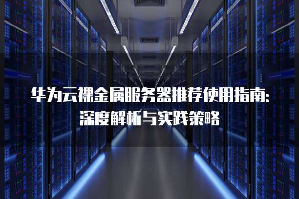 华为云裸金属服务器推荐使用指南:深度解析与实践策略