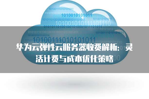 华为云弹性云服务器收费解析:灵活计费与成本优化策略