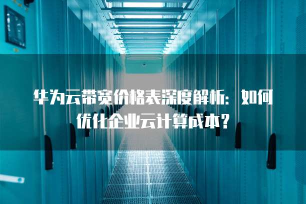 华为云带宽价格表深度解析:如何优化企业云计算成本?