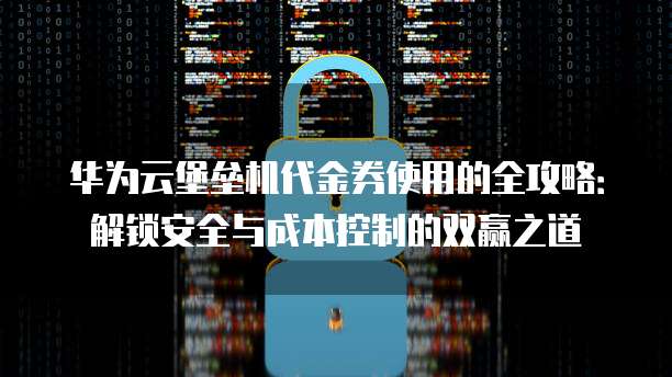 华为云堡垒机代金券使用的全攻略:解锁安全与成本控制的双赢之道