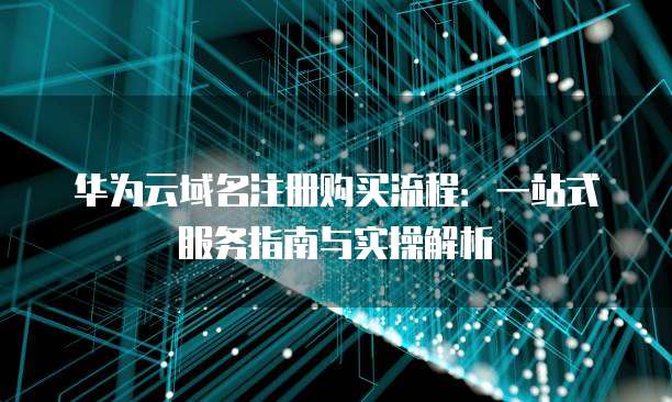 华为云域名注册购买流程:一站式服务指南与实操解析