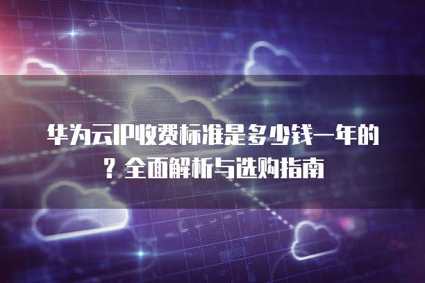 华为云IP收费标准是多少钱一年的?全面解析与选购指南