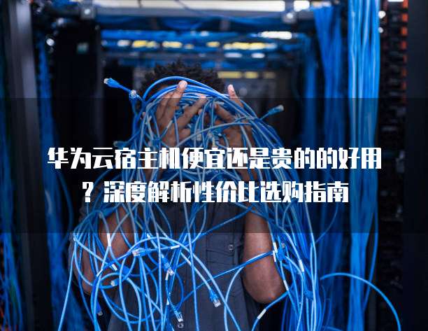 华为云宿主机便宜还是贵的的好用?深度解析性价比选购指南