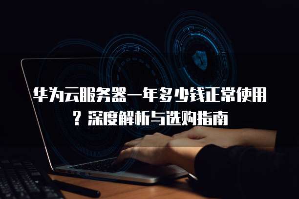 华为云服务器一年多少钱正常使用?深度解析与选购指南