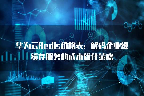 华为云Redis价格表:解码企业级缓存服务的成本优化策略