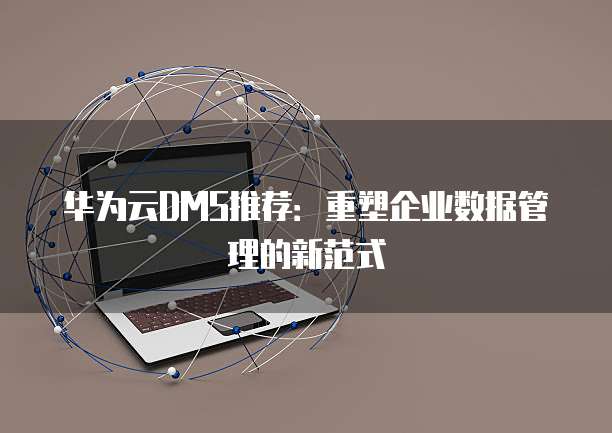 华为云DMS推荐:重塑企业数据管理的新范式