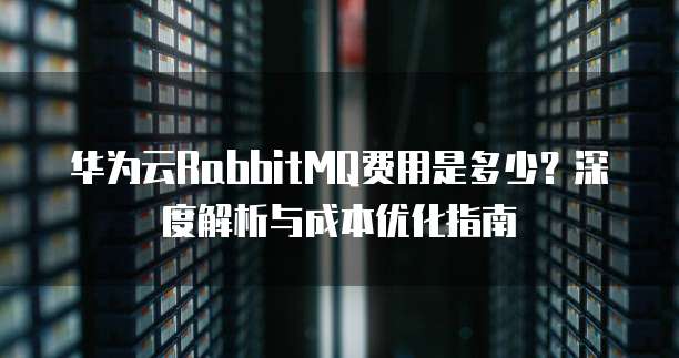 华为云RabbitMQ费用是多少？深度解析与成本优化指南