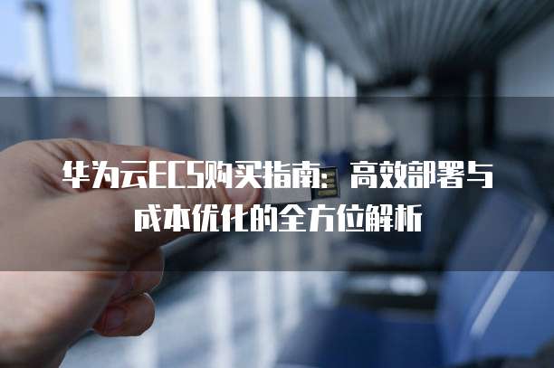 华为云ECS购买指南：高效部署与成本优化的全方位解析