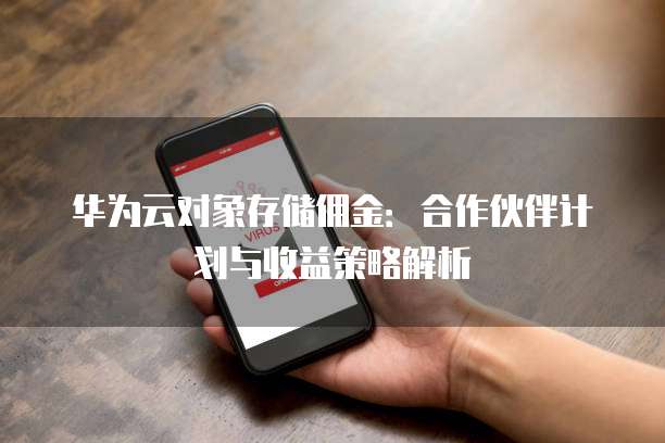 华为云对象存储佣金:合作伙伴计划与收益策略解析