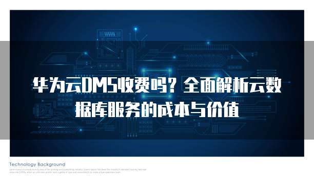 华为云DMS收费吗？全面解析云数据库服务的成本与价值  