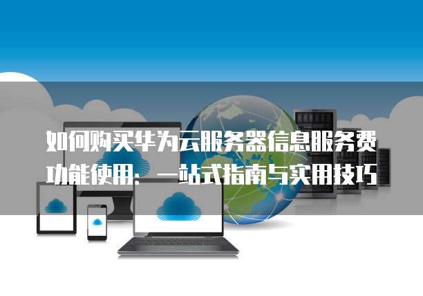如何购买华为云服务器信息服务费功能使用:一站式指南与实用技巧