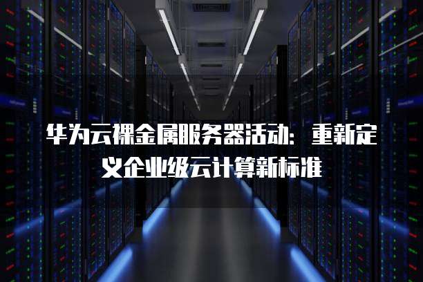 华为云裸金属服务器活动:重新定义企业级云计算新标准