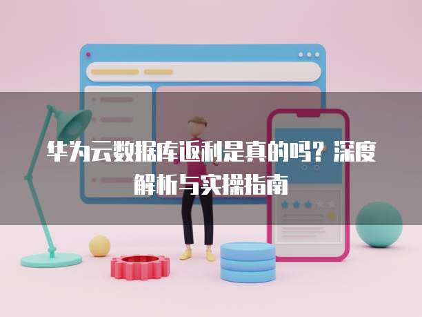 华为云数据库返利是真的吗?深度解析与实操指南