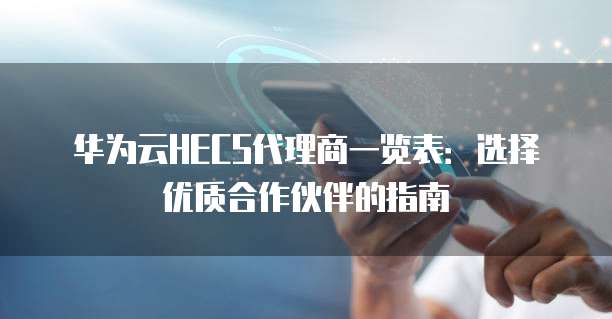 华为云HECS代理商一览表:选择优质合作伙伴的指南