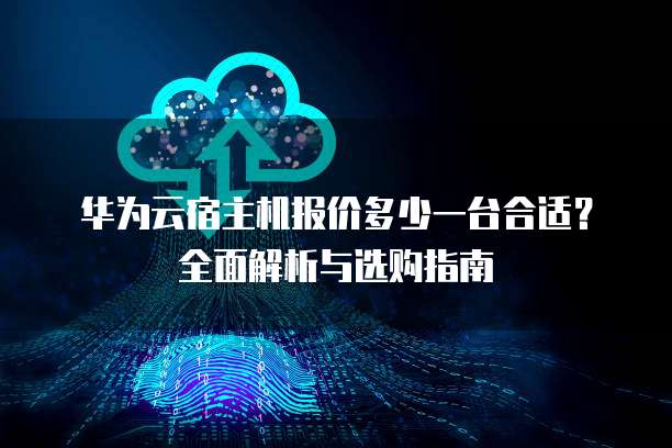 华为云宿主机报价多少一台合适?全面解析与选购指南