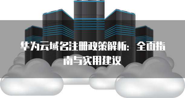 华为云域名注册政策解析:全面指南与实用建议