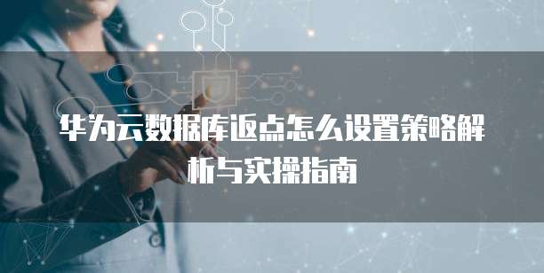 华为云数据库返点怎么设置策略解析与实操指南