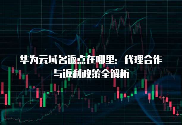 华为云域名返点在哪里:代理合作与返利政策全解析