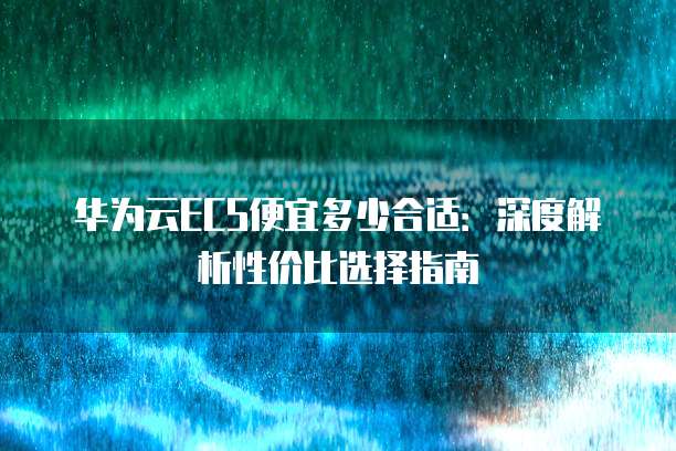 华为云ECS便宜多少合适:深度解析性价比选择指南