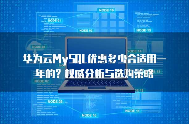 华为云MySQL优惠多少合适用一年的?权威分析与选购策略