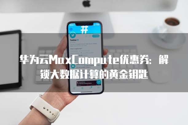 华为云MaxCompute优惠券:解锁大数据计算的黄金钥匙