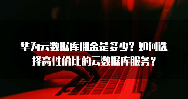 华为云数据库佣金是多少?如何选择高性价比的云数据库服务?