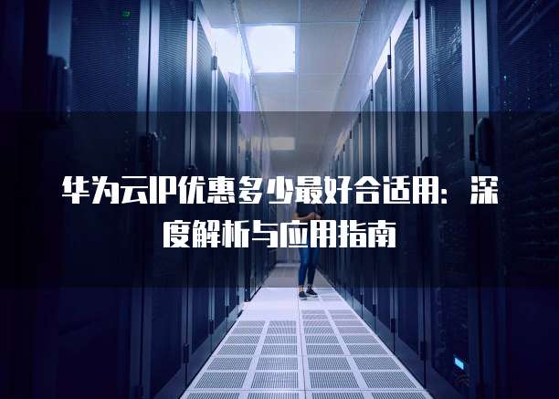 华为云IP优惠多少最好合适用:深度解析与应用指南