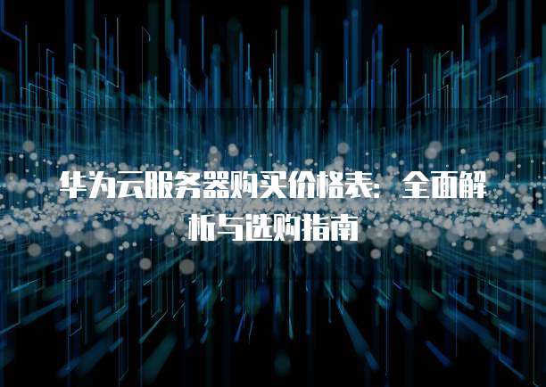 华为云服务器购买价格表:全面解析与选购指南