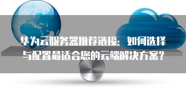 华为云服务器推荐链接:如何选择与配置最适合您的云端解决方案?