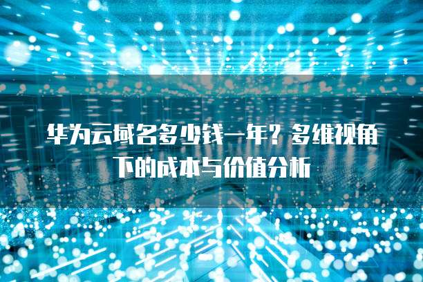 华为云域名多少钱一年?多维视角下的成本与价值分析
