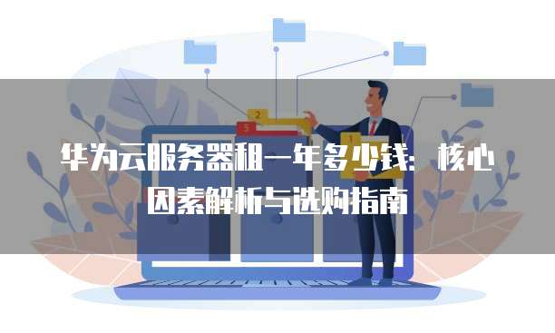 华为云服务器租一年多少钱：核心因素解析与选购指南