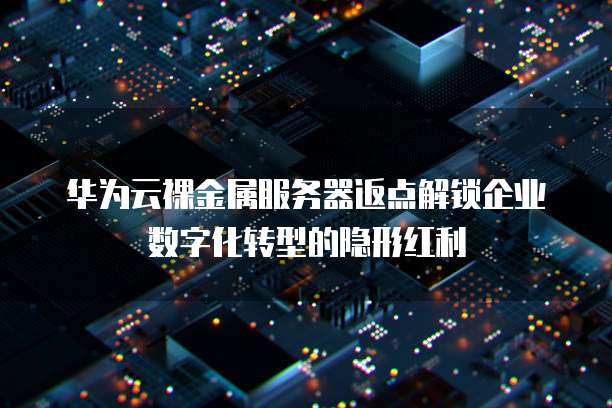 华为云裸金属服务器返点解锁企业数字化转型的隐形红利