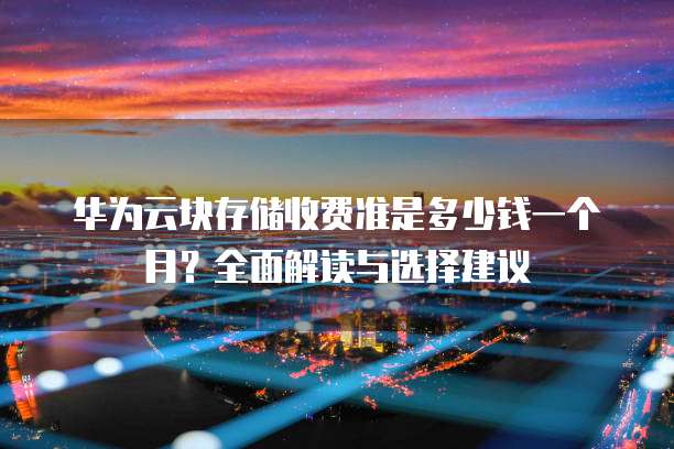 华为云块存储收费准是多少钱一个月?全面解读与选择建议