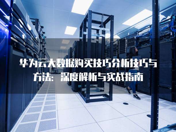 华为云大数据购买技巧分析技巧与方法：深度解析与实战指南