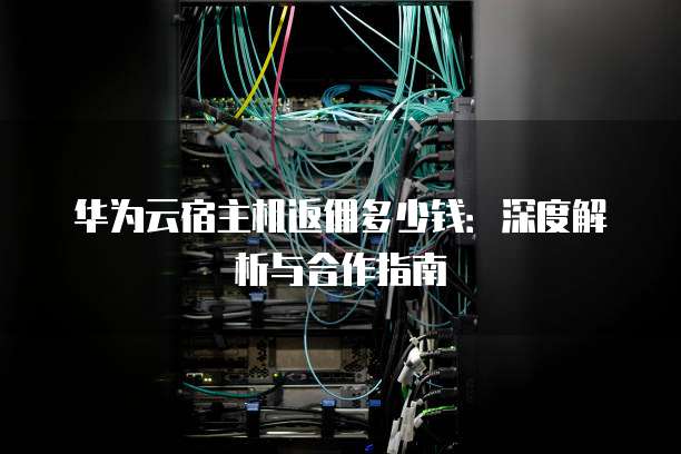 华为云宿主机返佣多少钱:深度解析与合作指南