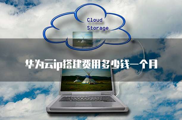 华为云ip搭建费用多少钱一个月