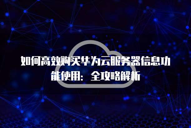 如何高效购买华为云服务器信息功能使用:全攻略解析