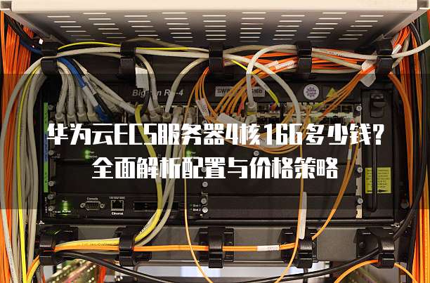 华为云ECS服务器4核16G多少钱?全面解析配置与价格策略