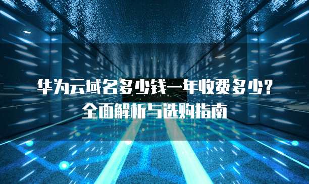 华为云域名多少钱一年收费多少?全面解析与选购指南