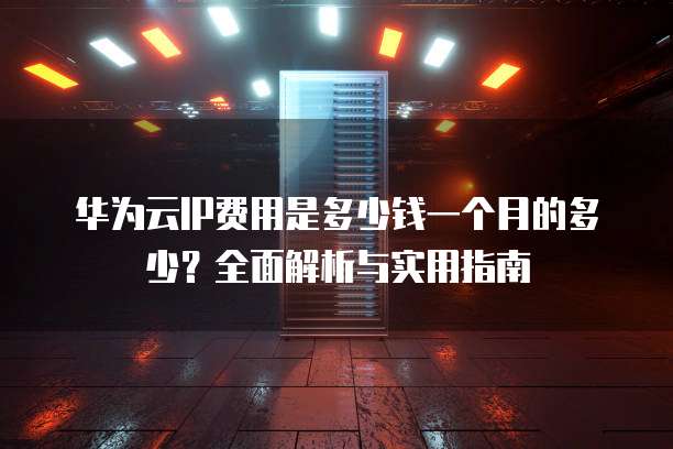 华为云IP费用是多少钱一个月的多少?全面解析与实用指南